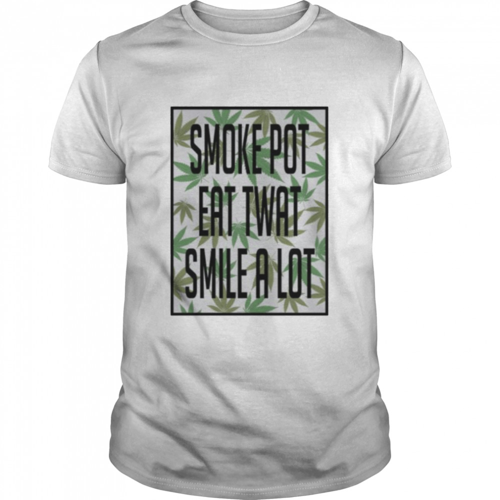 Smoke pot eat twat smile a lot shirt