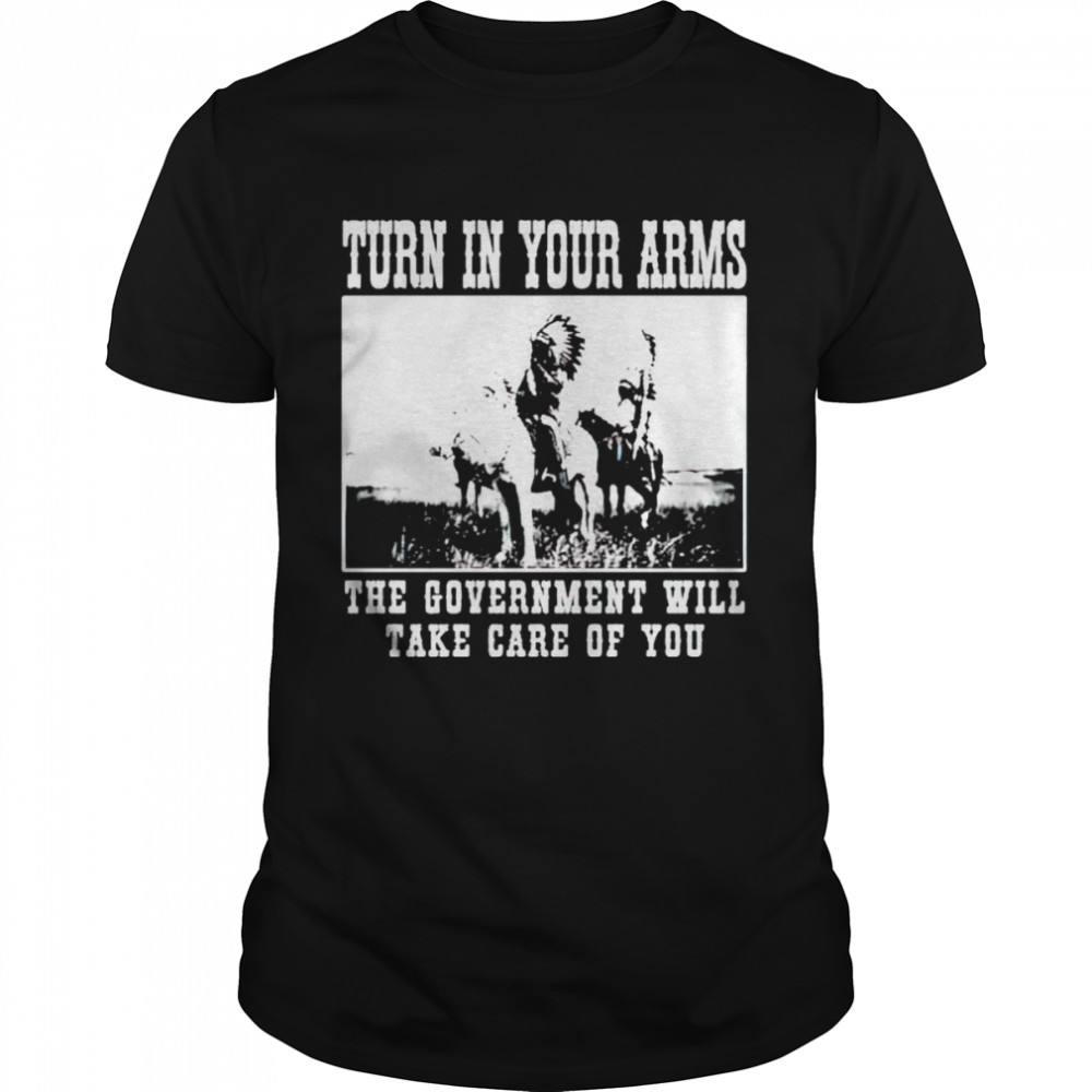 Turn in your arms the government will take care of you shirt