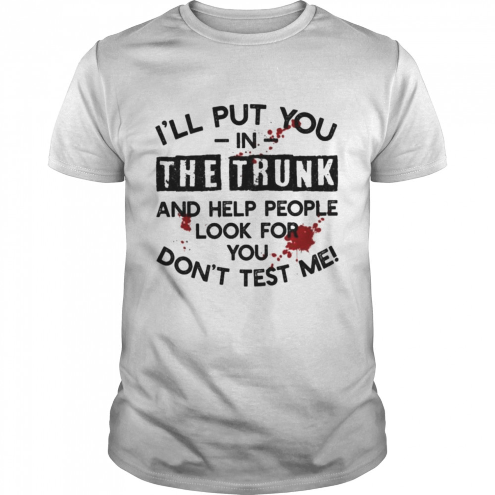 I’ll Put You In The Trunk And Help People Look For You Don’t Test Me T-Shirt