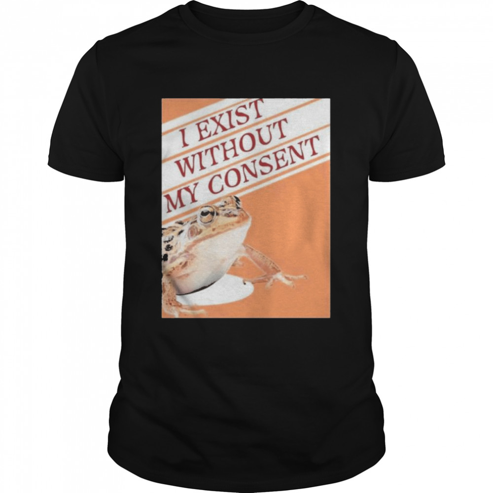 Toad I Exist Without My Consent shirt