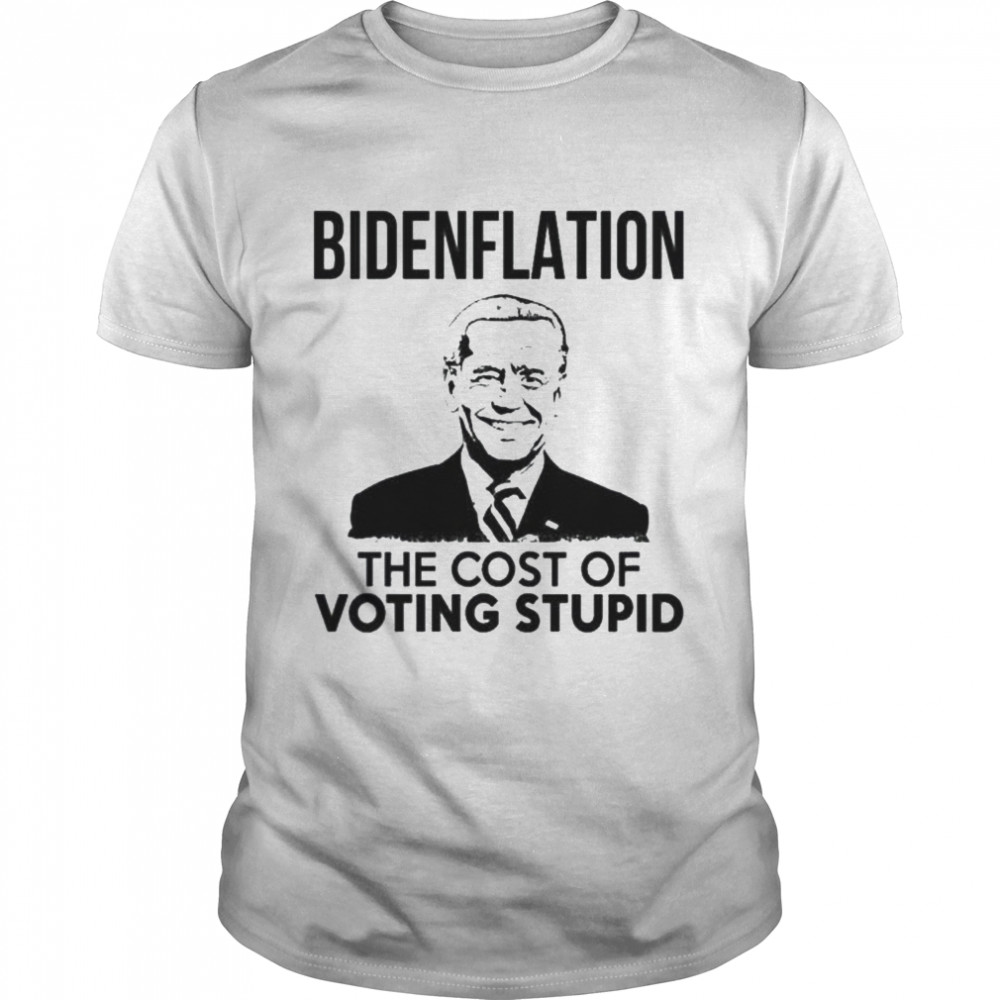 Bidenflation The Cost Of The Voting Stupid Shirt