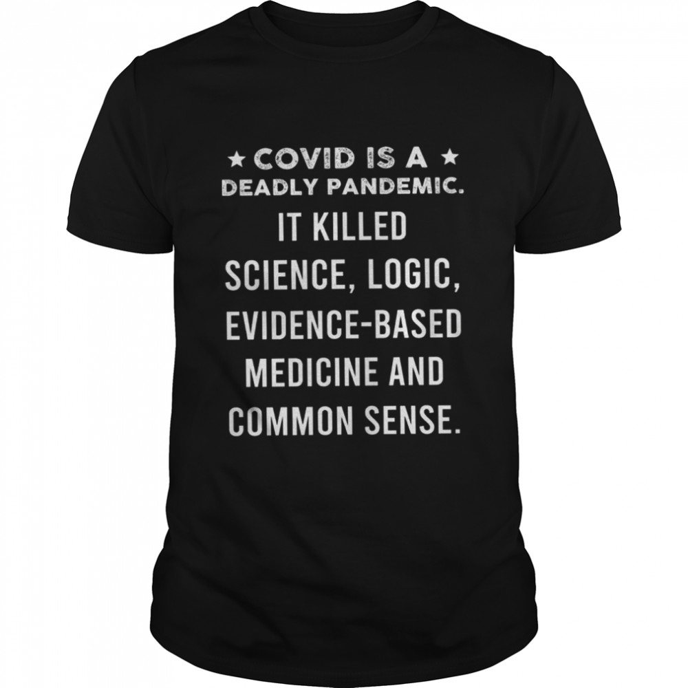 Covid is a deadly pandemic it killed science logic evidence based medicine and common sense shirt