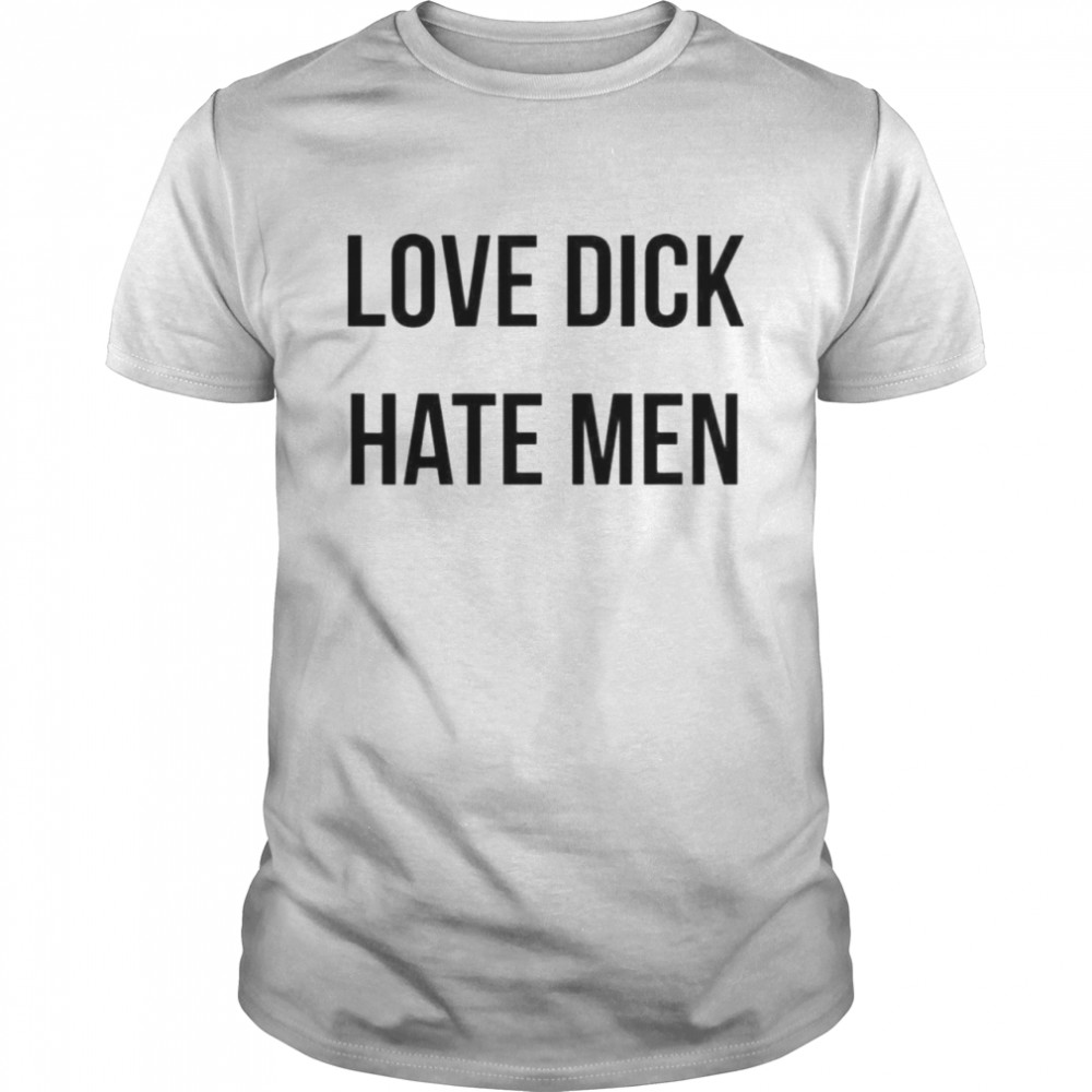 Love dick hate men shirt