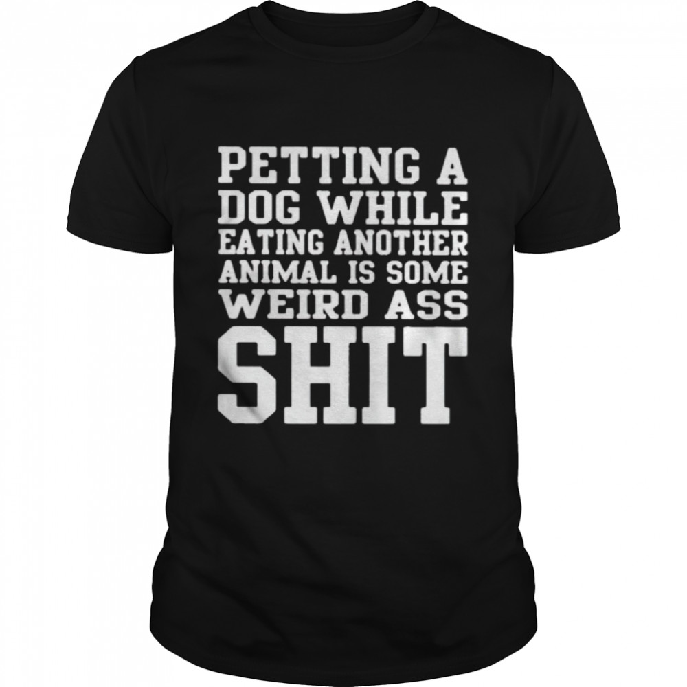 Petting a dog while eating another animal is some weird ass shit shirt