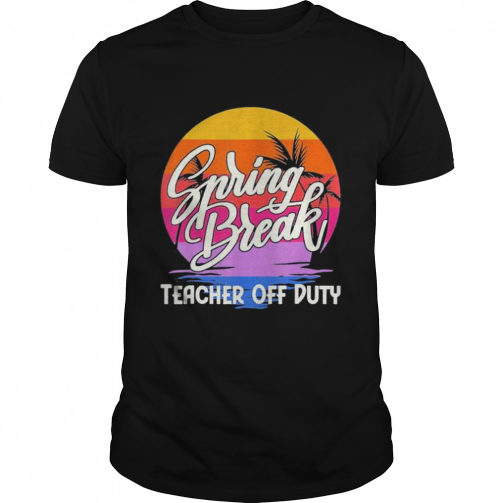 Spring Break Squad 2022 Retro Spring Break Teacher Off Duty shirt