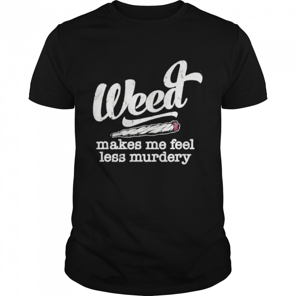 Weed Makes Me Feel Less Murdery Marijuana shirt