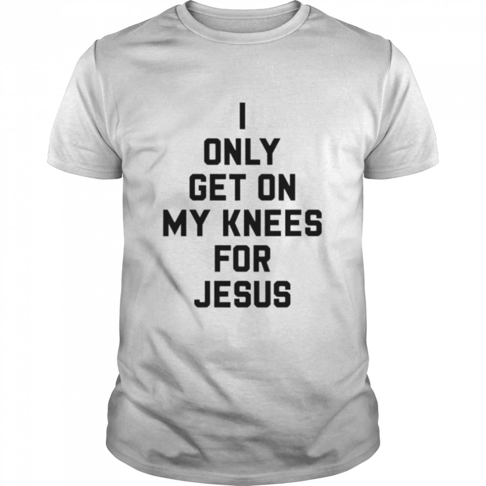 I only get on my knees for Jesus shirt