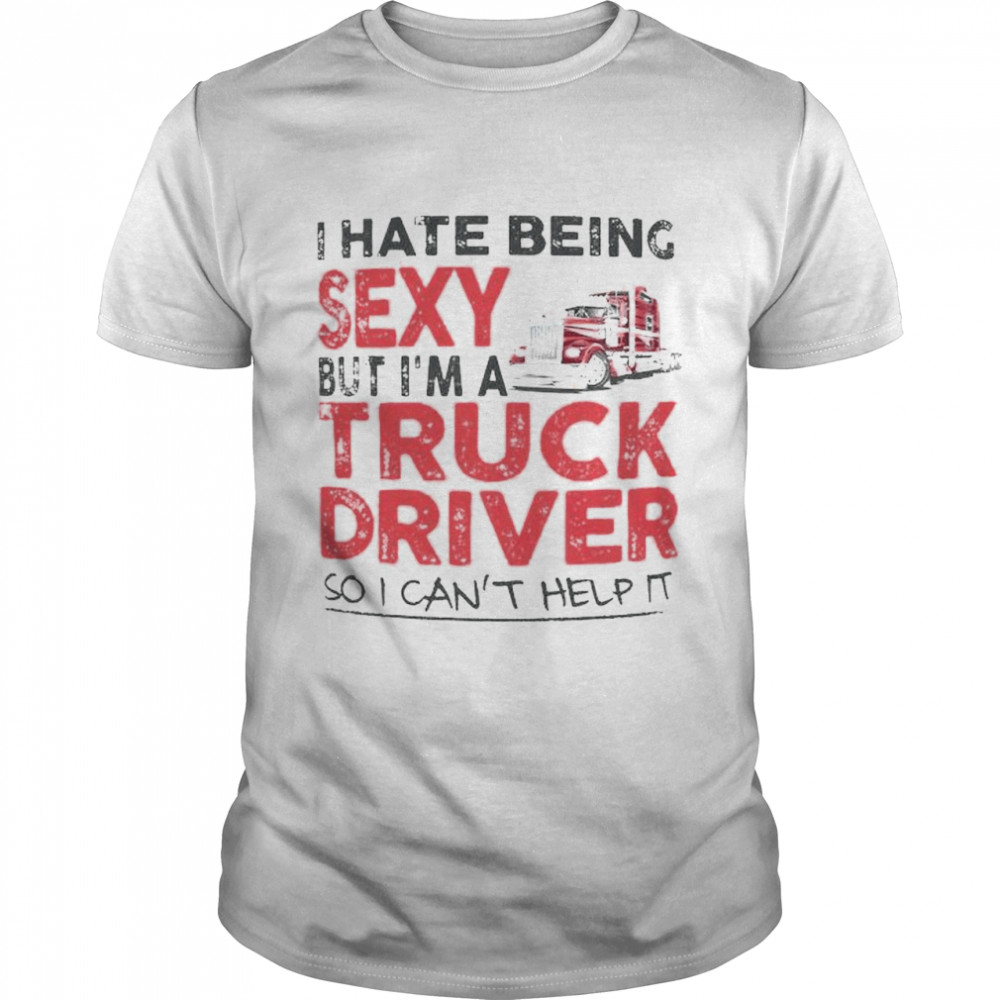 I hate being sexy but I’m a truck driver shirt