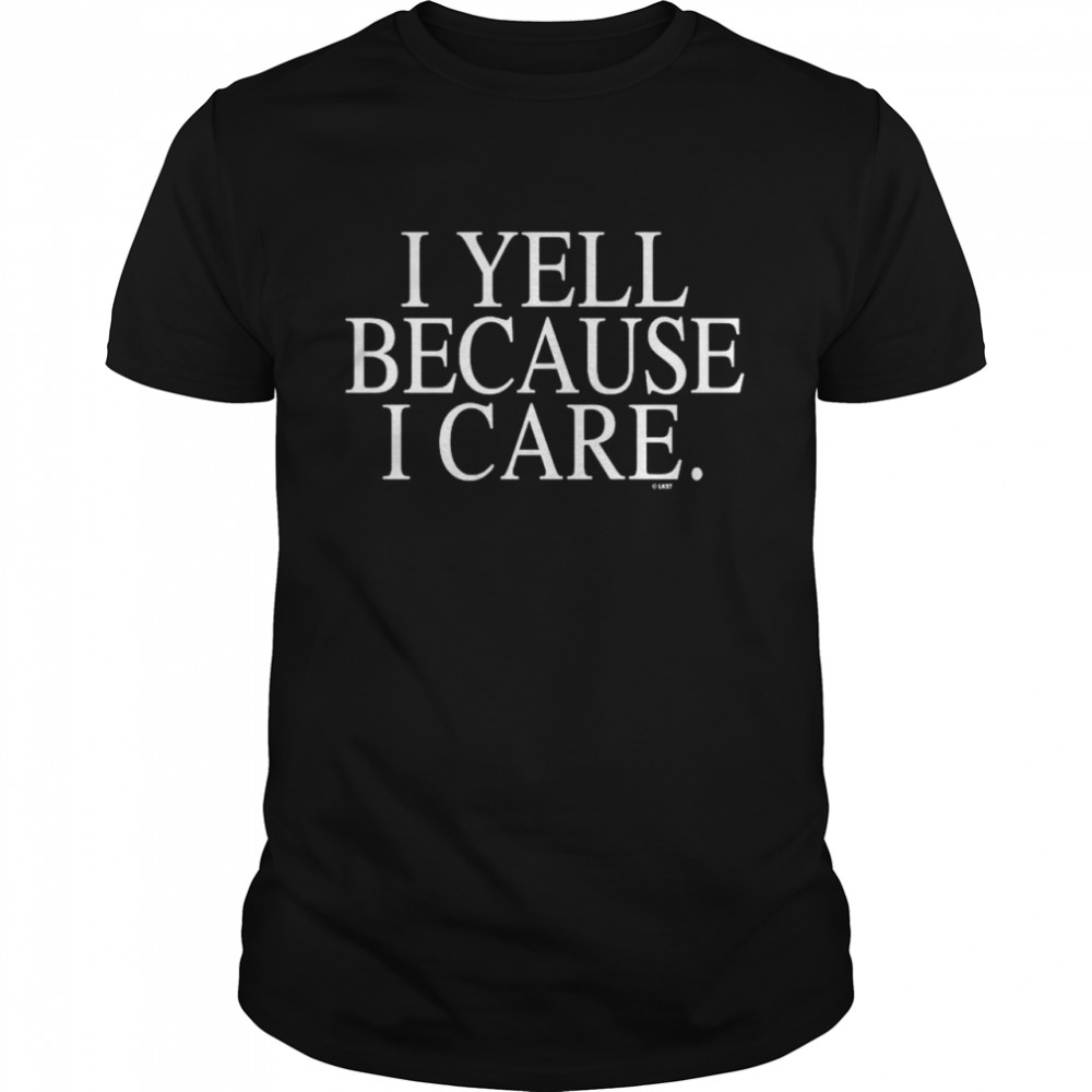 I yell because I care shirt