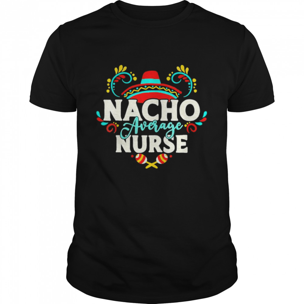 Nacho Average Nurse Cinco De Mayo Mexican Matching Family shirt