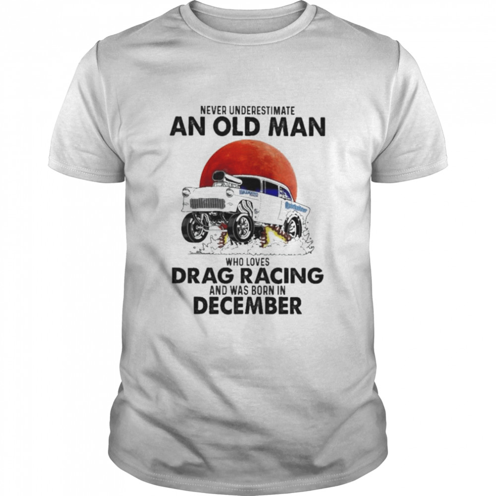 Never underestimate an old man who loves Drag Racing and was born in December Shirt