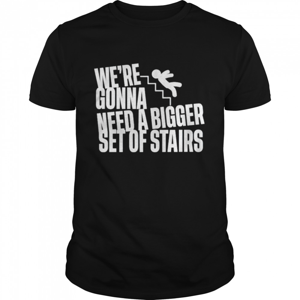 We’re gonna need a bigger set of stairs shirt