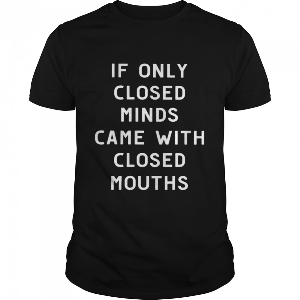 If only closed minds came with closed mouths shirt