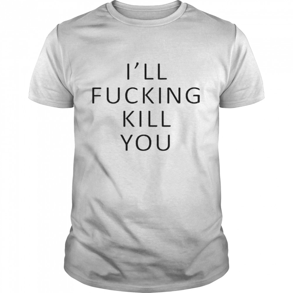 I’ll fucking kill you shirt