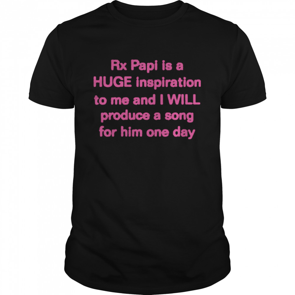 Rx Papi Is A Huge Inspiration To Me And I Will Produce A Song For Him One Day shirt