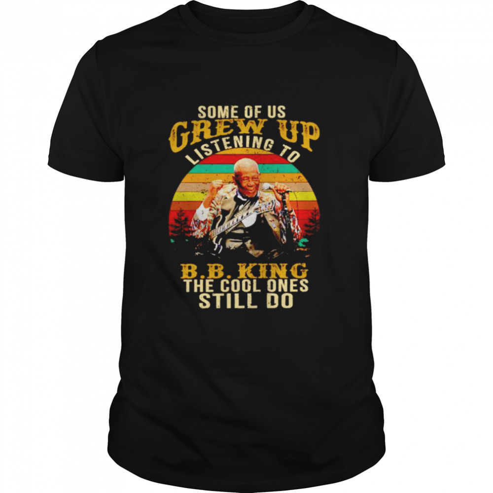 Some of us grew up listening to B. B. King the cool ones shirt