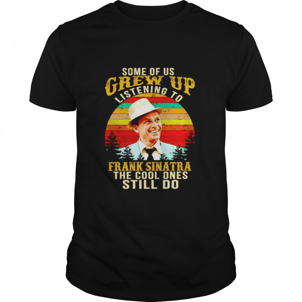 Some of us grew up listening to Frank Sinatra the cool ones shirt