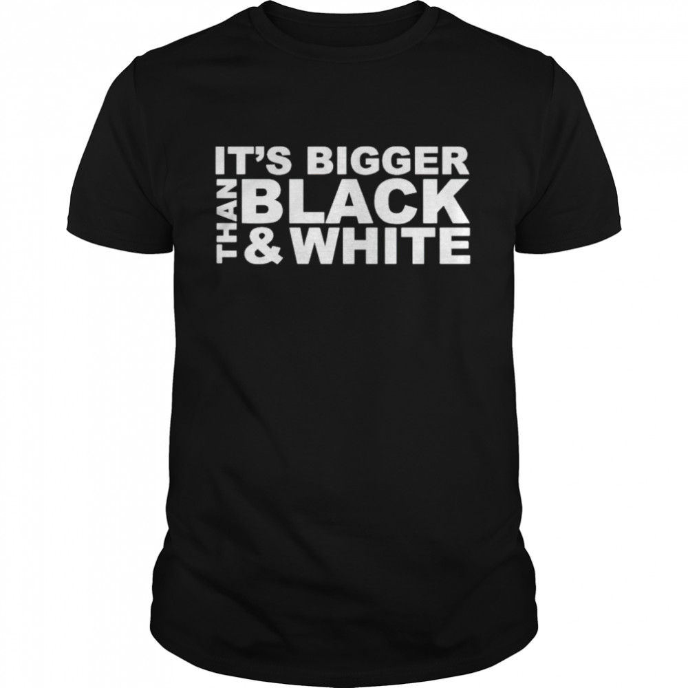 It’s bigger than black and white shirt