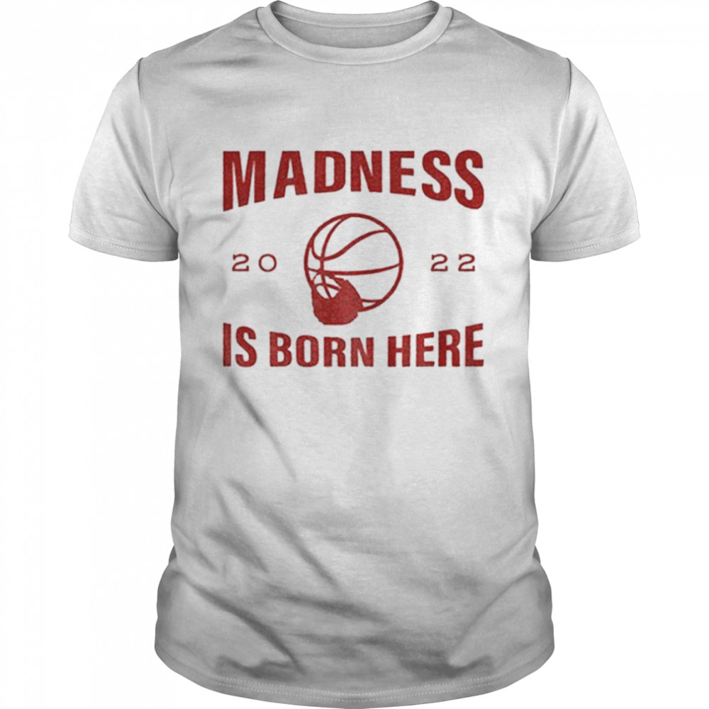 Madness is born here 2022 shirt