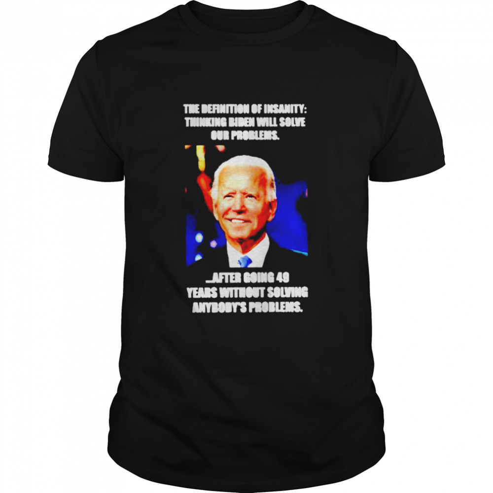 The definition of insanity thinking Biden will solve our problems shirt