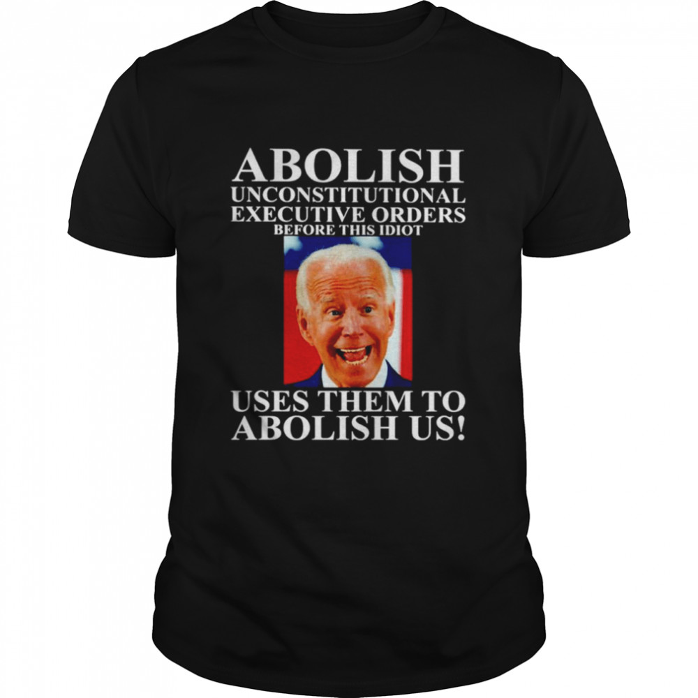 Abolish unconstitutional executive orders before this idiot uses them to abolish us shirt