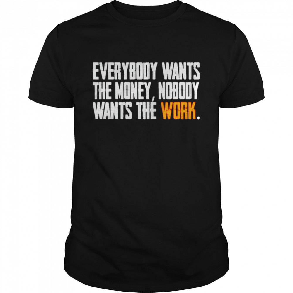 Everybody wants the money nobody wants the work shirt