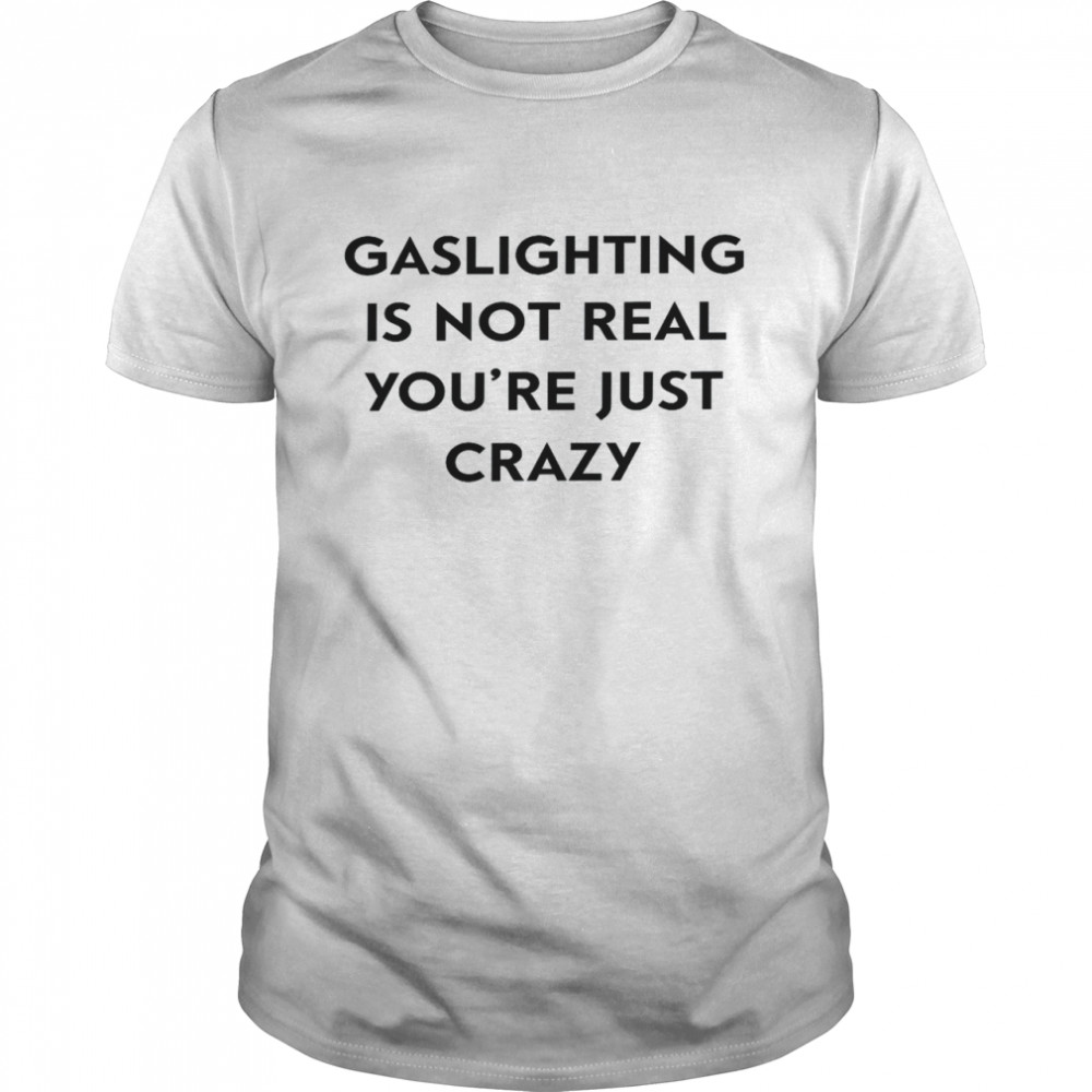 Gaslighting Is Not Real You’re Just Crazy Shirt