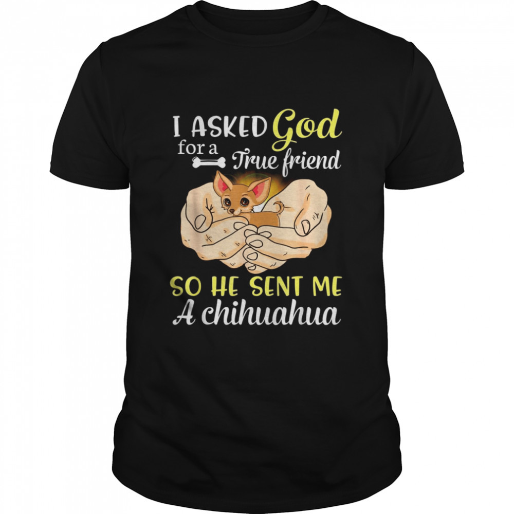 I Asked God For A True Friend So He Sent Me A Chihuahua Dog Shirt