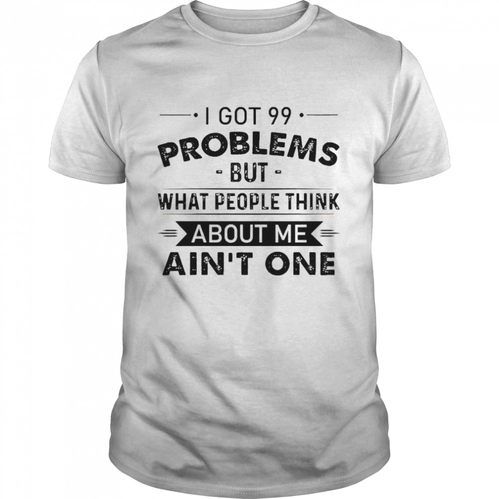 I Got 99 Problems But What people Think About Me Ain’t One Shirt