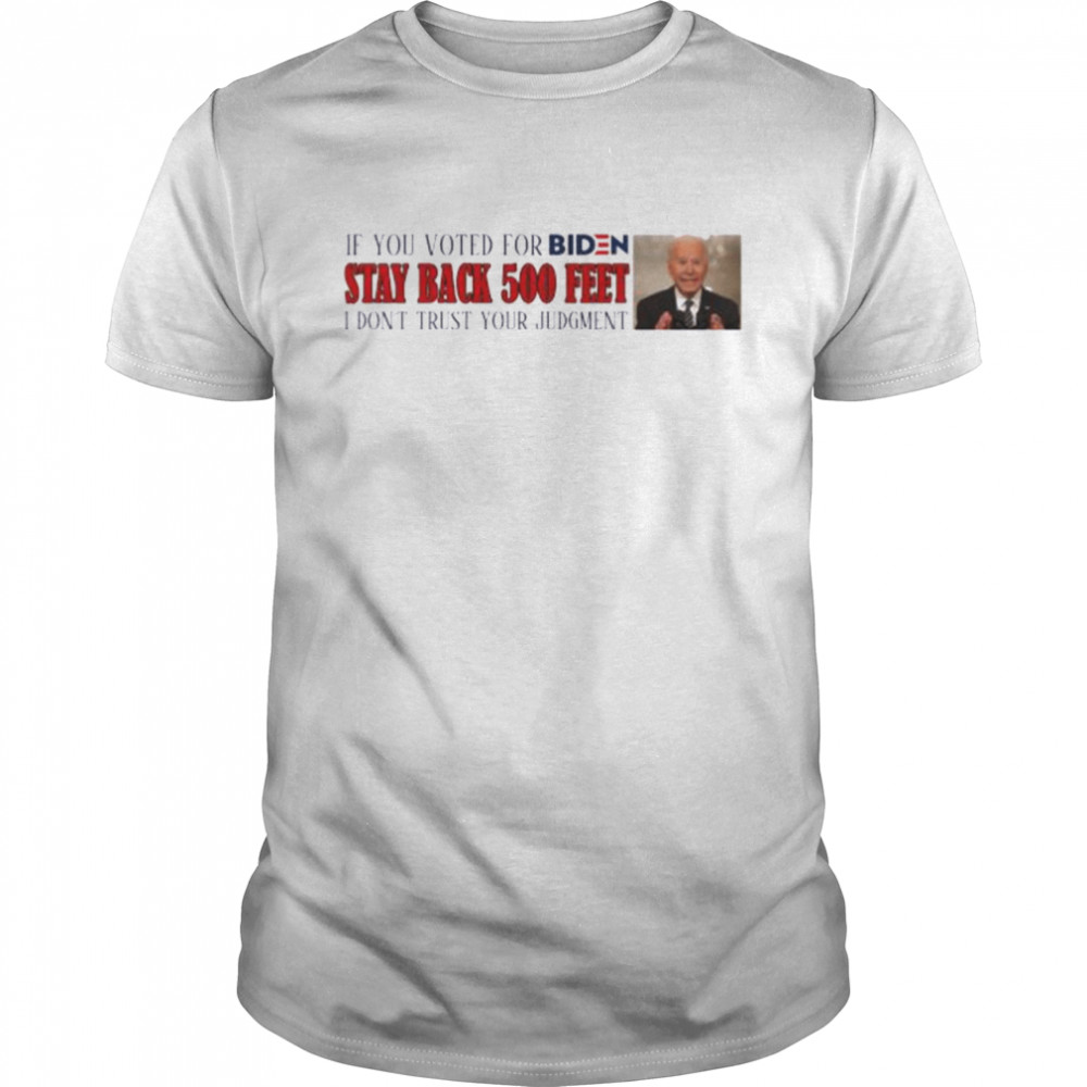 If you voted for Biden stay back 500 feet I don’t trust your judgment shirt