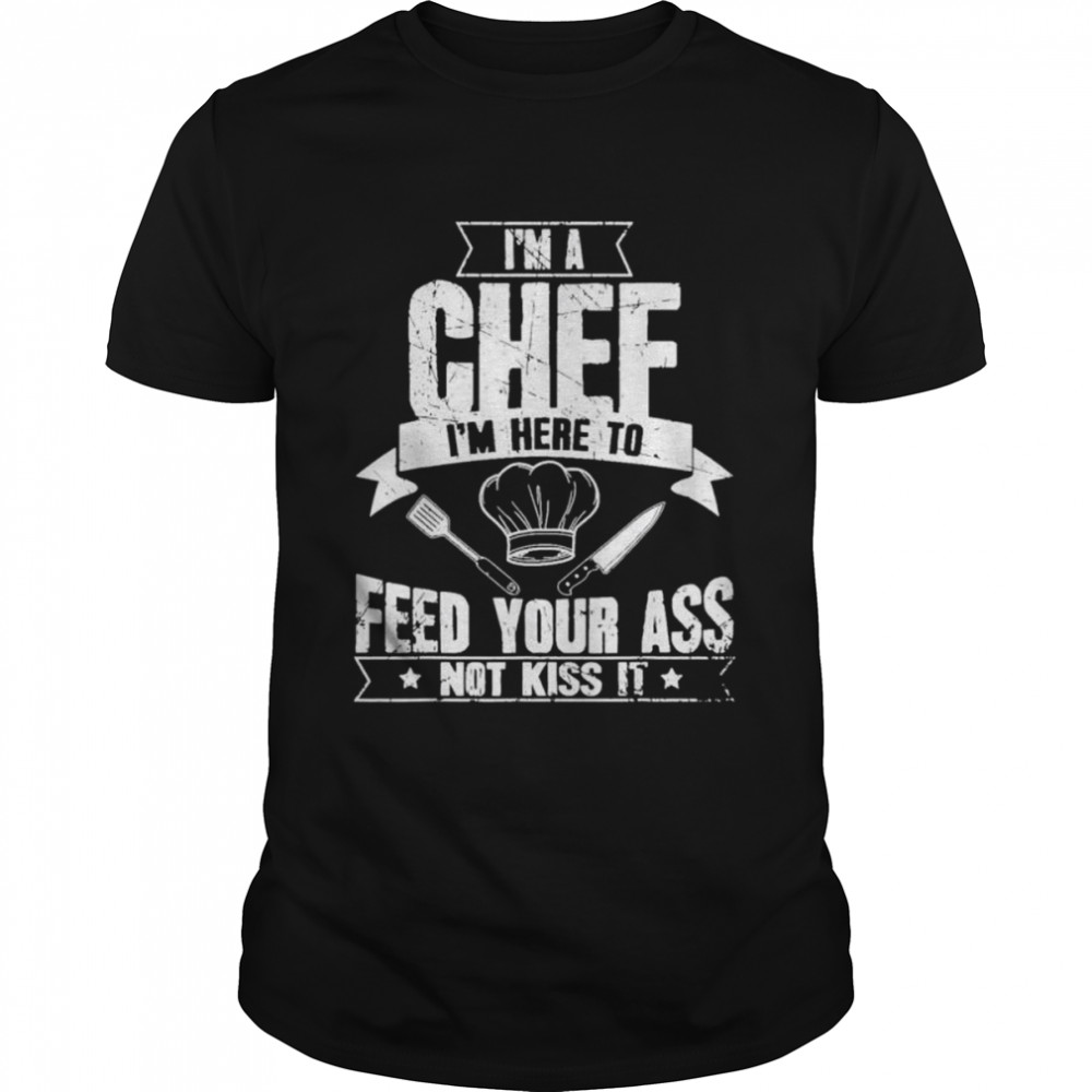 Im Here To Feed Your Ass Not Kiss It Chef shirt