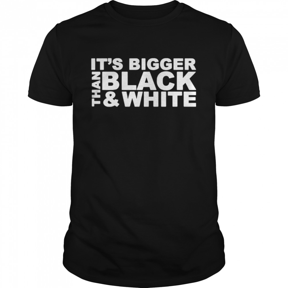 It’s bigger than black and white shirt