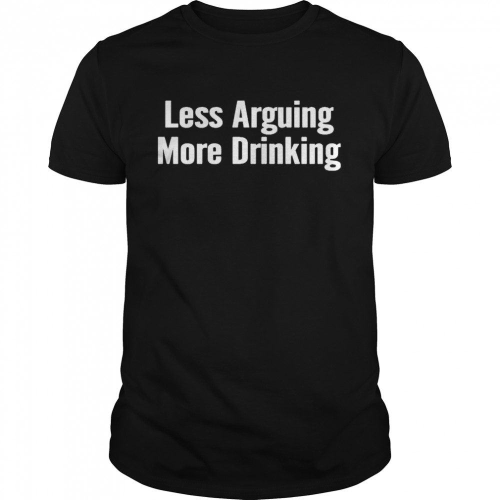 Less arguing more drinking shirt