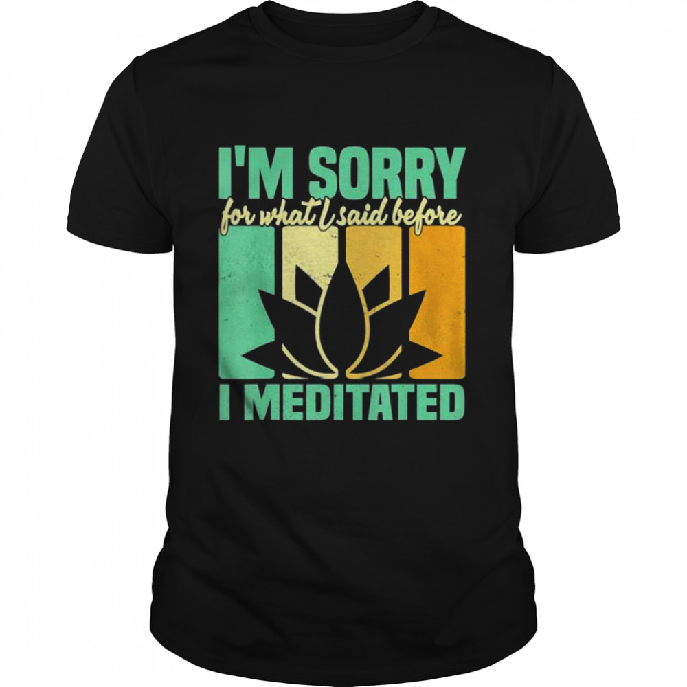 I’m Sorry For What I Said Before I Meditated Meditation shirt