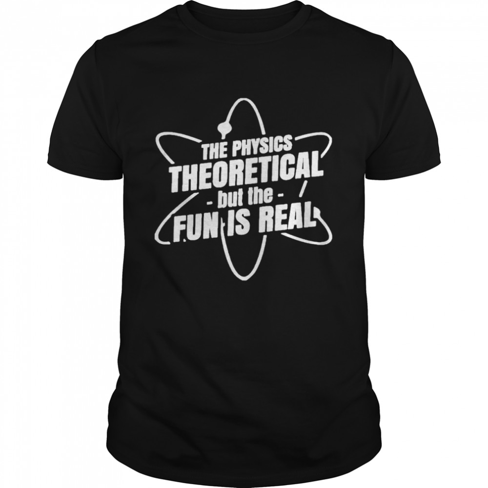 The physics theoretical but the fun is real t-shirt