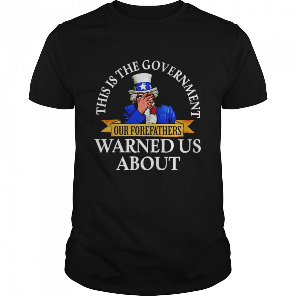 Uncle Sam this is the government our forefathers warned us shirt