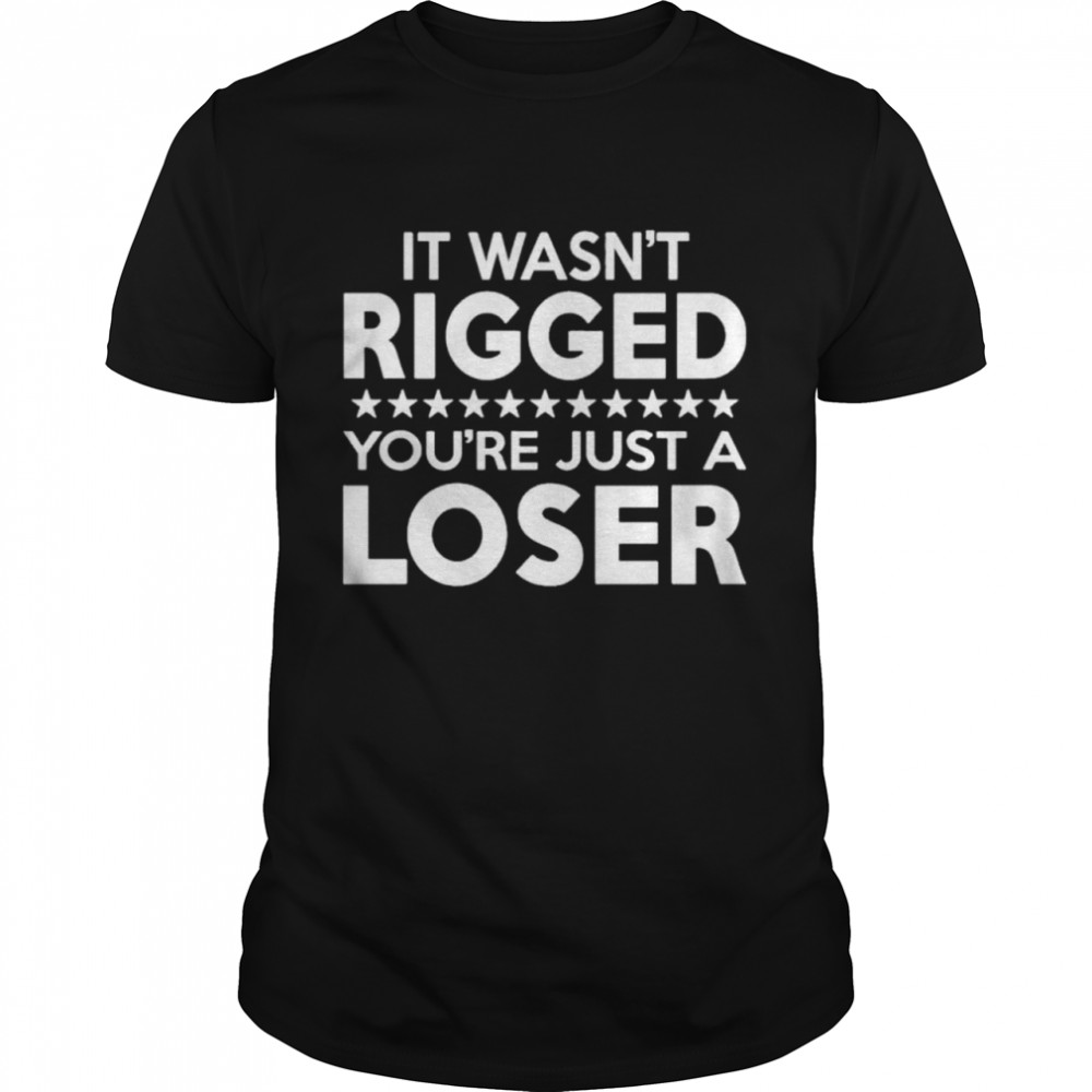 It Was Rigged Youre Just A Loser shirt