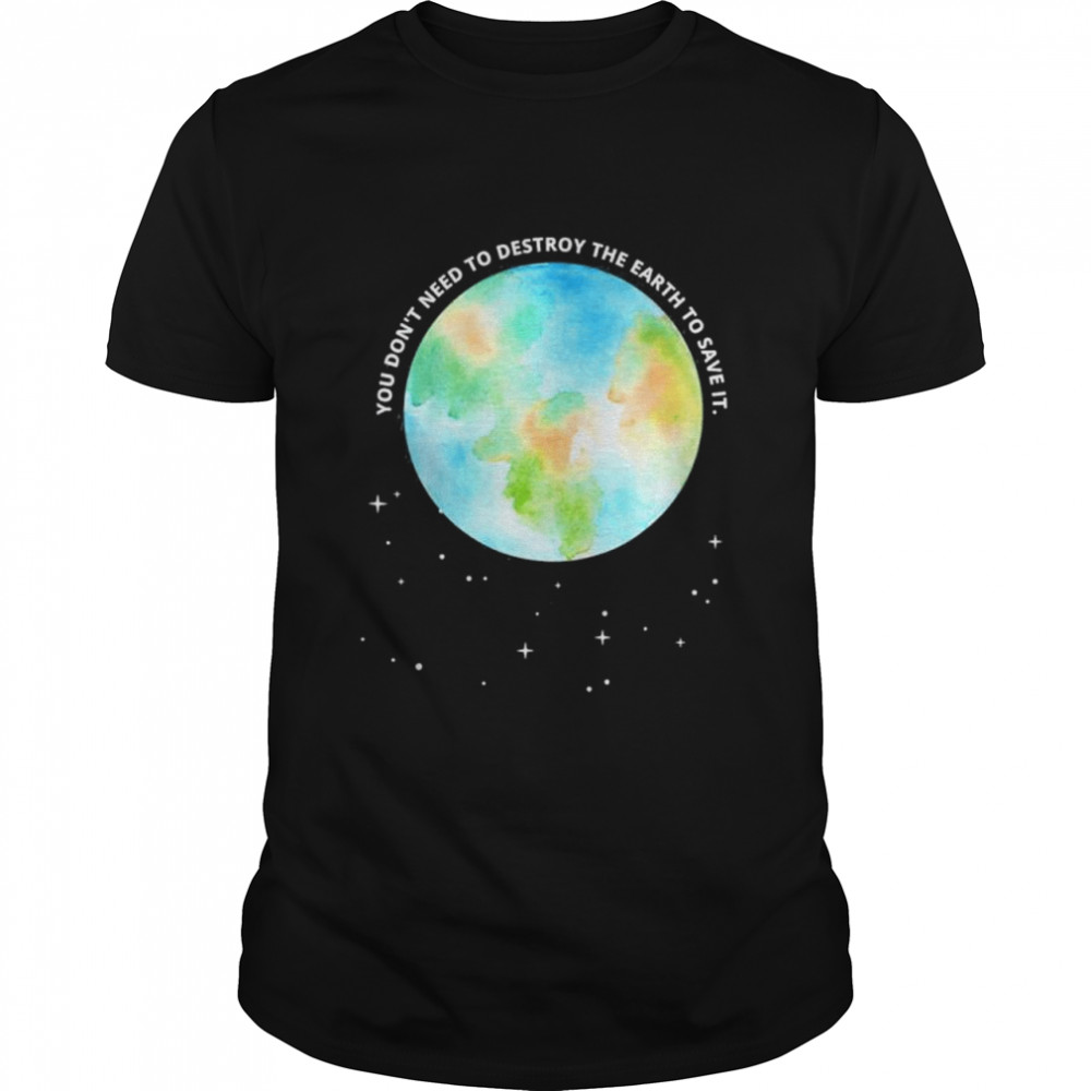 You Dont Need To Destroy The Earth To Save It With Stars shirt