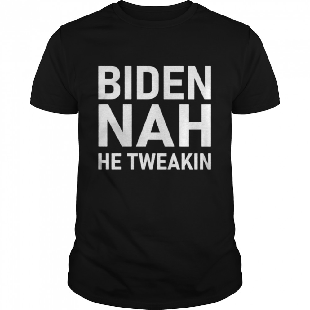 Biden NAH he tweakin shirt