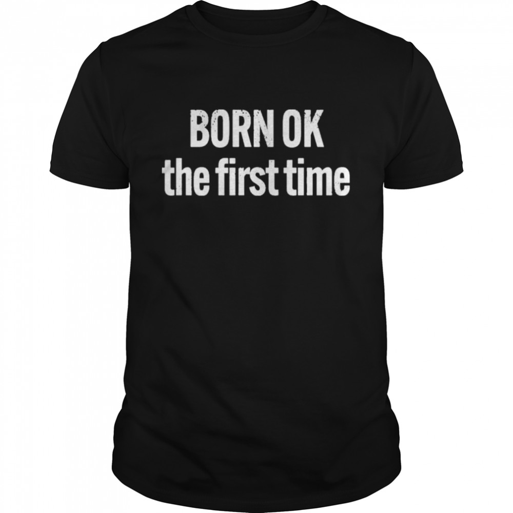 Born ok the first time shirt