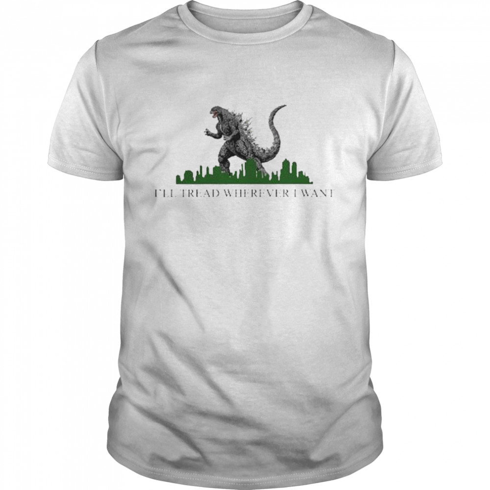 Godzilla I’ll tread wherever I want shirt