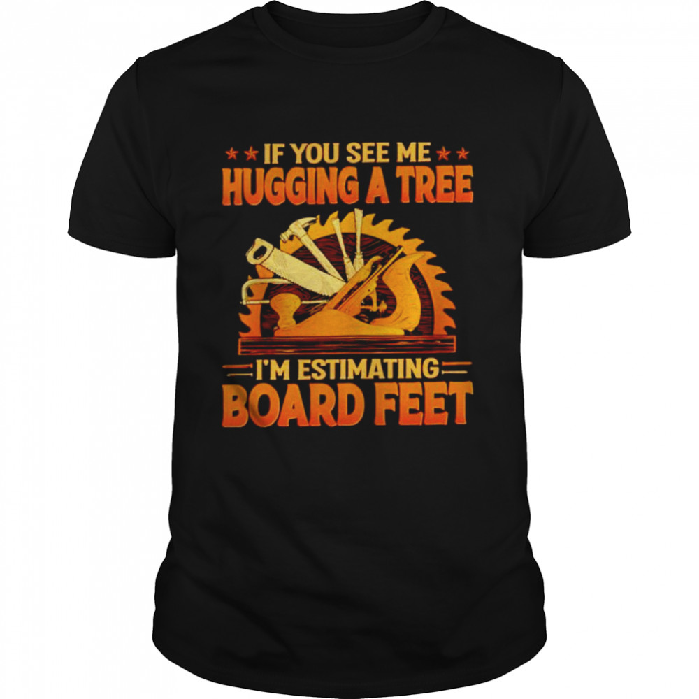 If you see me hugging a tree I’m estimating board feet shirt