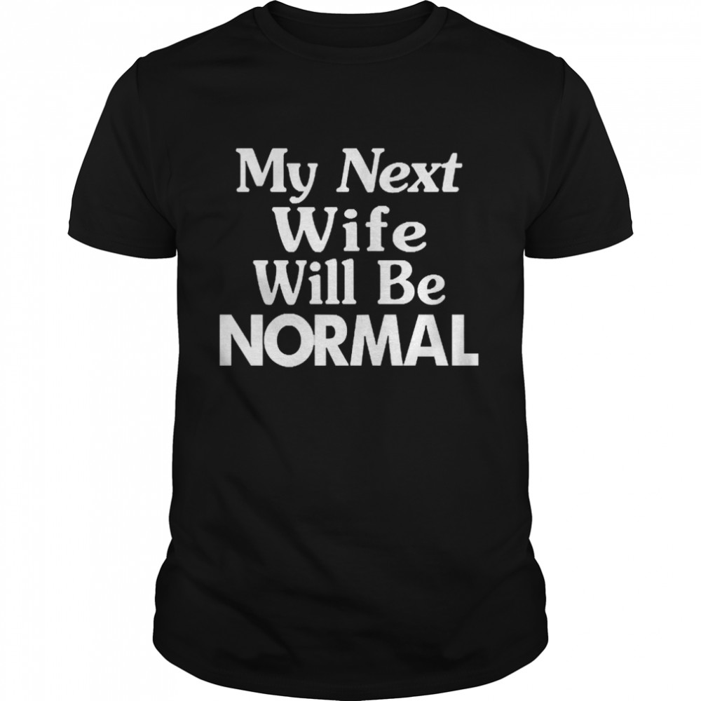 My Next Wife Will Be Normal shirt