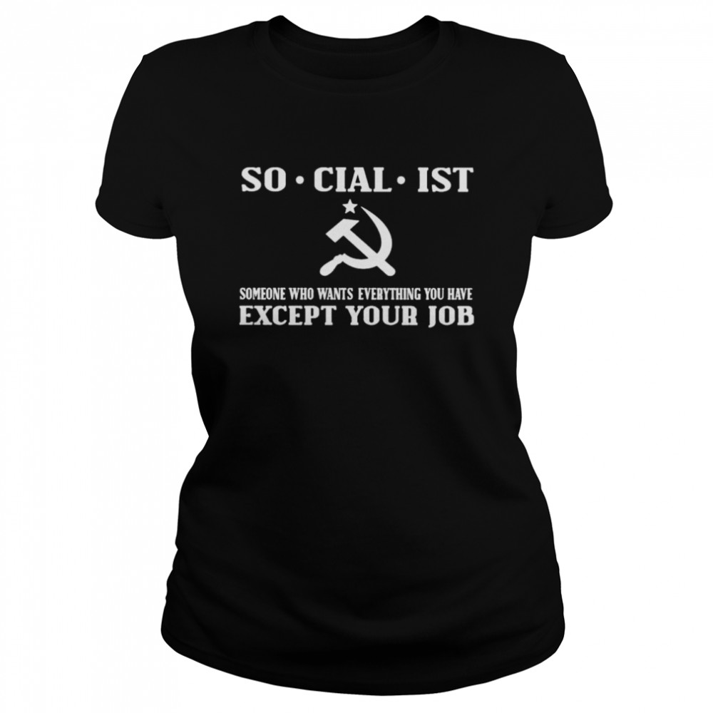 Socialist Someone Who Wants Everything You Have Except Your Job T- Classic Women's T-shirt