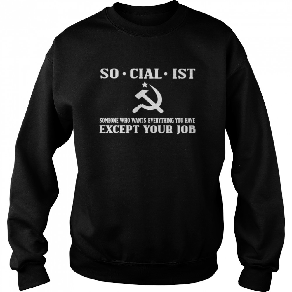 Socialist Someone Who Wants Everything You Have Except Your Job T- Unisex Sweatshirt