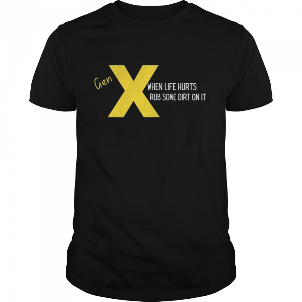 Gen X when life hurts rub some dirt on it shirt