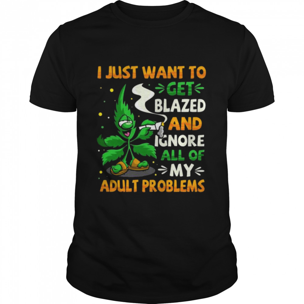 I just want to get blazed and ignore all of my adult problems cannabis smoking weed shirt