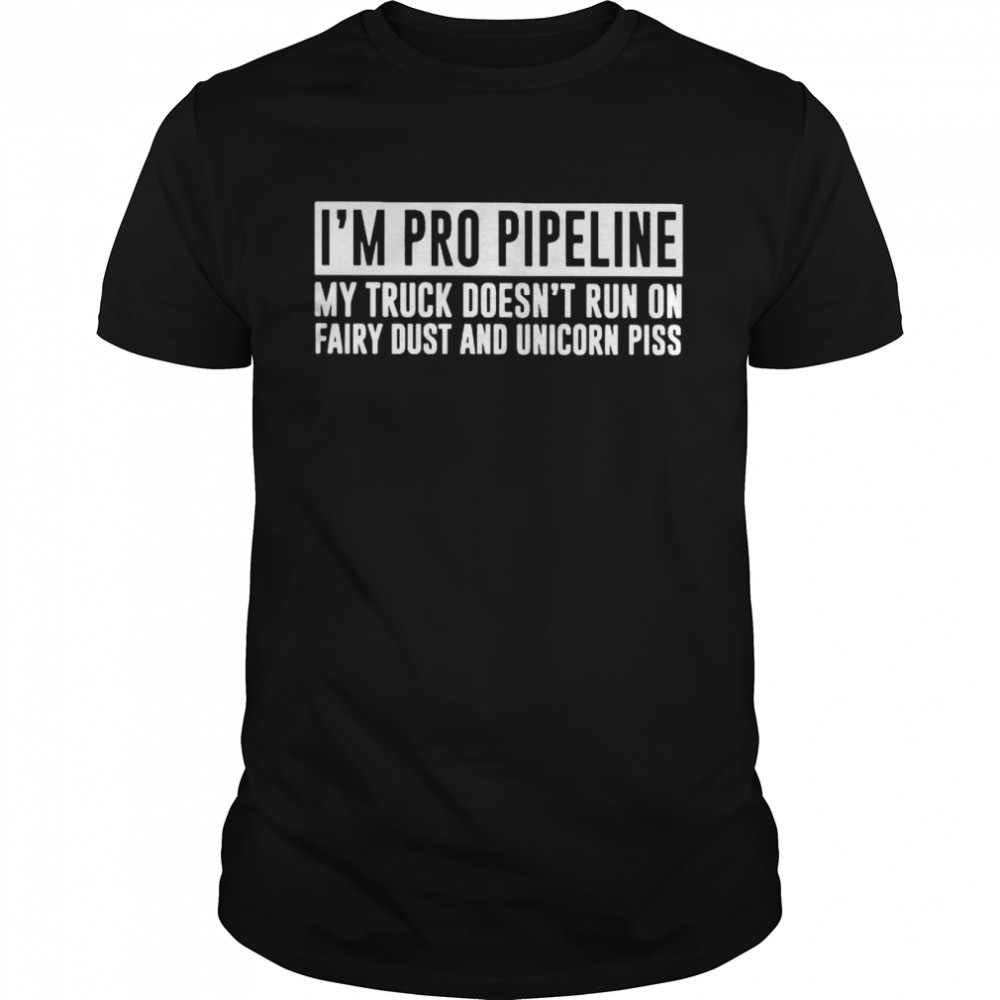 I’m pro pipeline my truck doesn’t run on fairy dust shirt