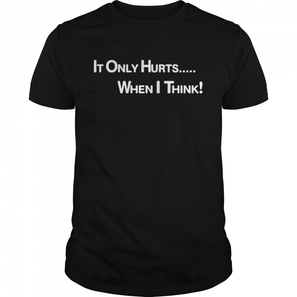 It only hurts when I think shirt