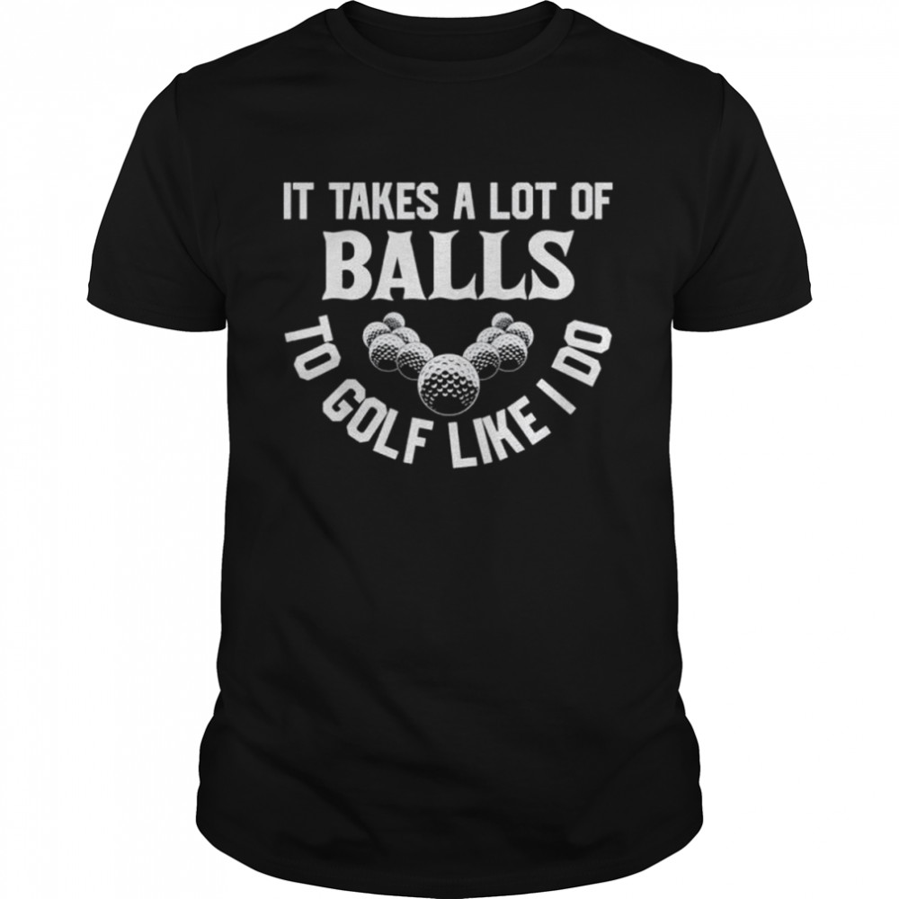 It Takes A Lot Of Balls To Golf Like I Do Golfer shirt